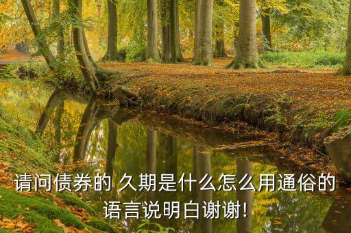請(qǐng)問(wèn)債券的 久期是什么怎么用通俗的語(yǔ)言說(shuō)明白謝謝!