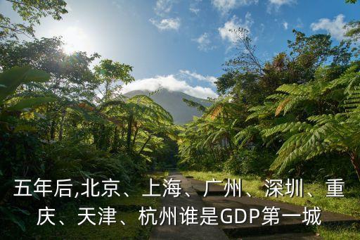 五年后,北京、上海、廣州、深圳、重慶、天津、杭州誰(shuí)是GDP第一城