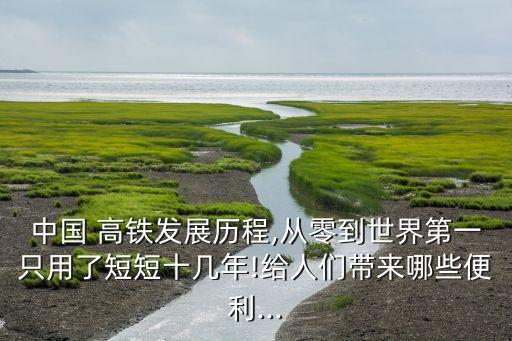 中國(guó) 高鐵發(fā)展歷程,從零到世界第一只用了短短十幾年!給人們帶來(lái)哪些便利...