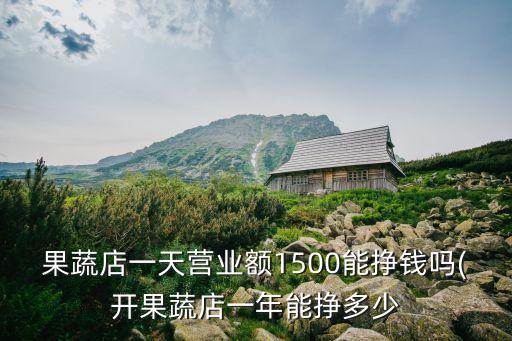 果蔬店一天營(yíng)業(yè)額1500能掙錢(qián)嗎(開(kāi)果蔬店一年能掙多少