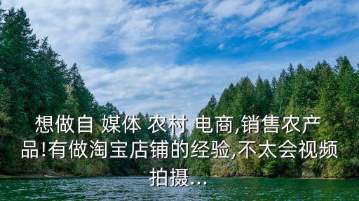 想做自 媒體 農(nóng)村 電商,銷售農(nóng)產(chǎn)品!有做淘寶店鋪的經(jīng)驗,不太會視頻拍攝...