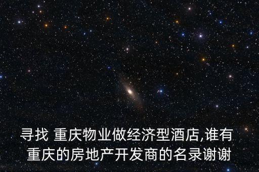 尋找 重慶物業(yè)做經(jīng)濟(jì)型酒店,誰有 重慶的房地產(chǎn)開發(fā)商的名錄謝謝