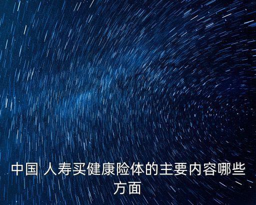 中國 人壽買健康險(xiǎn)體的主要內(nèi)容哪些方面