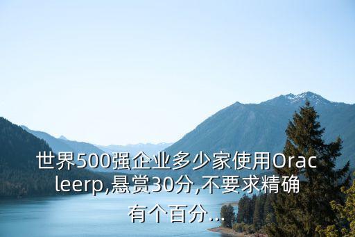 世界500強企業(yè)多少家使用Oracleerp,懸賞30分,不要求精確有個百分...