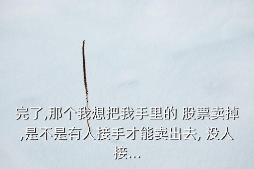 完了,那個(gè)我想把我手里的 股票賣(mài)掉,是不是有人接手才能賣(mài)出去, 沒(méi)人接...