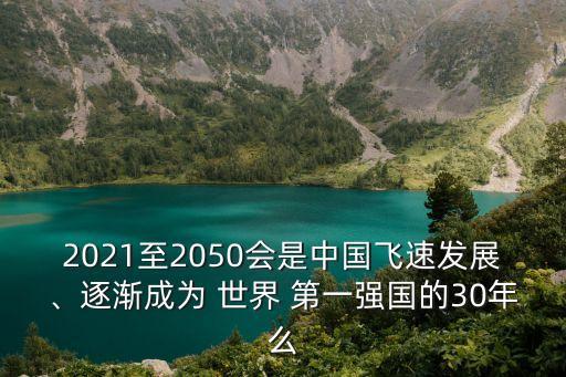 2021至2050會(huì)是中國飛速發(fā)展、逐漸成為 世界 第一強(qiáng)國的30年么