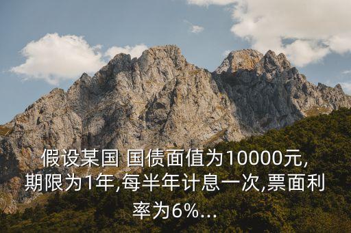假設(shè)某國(guó) 國(guó)債面值為10000元,期限為1年,每半年計(jì)息一次,票面利率為6%...