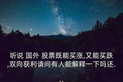 聽(tīng)說(shuō) 國(guó)外 股票既能買(mǎi)漲,又能買(mǎi)跌,雙向獲利請(qǐng)問(wèn)有人能解釋一下嗎還...