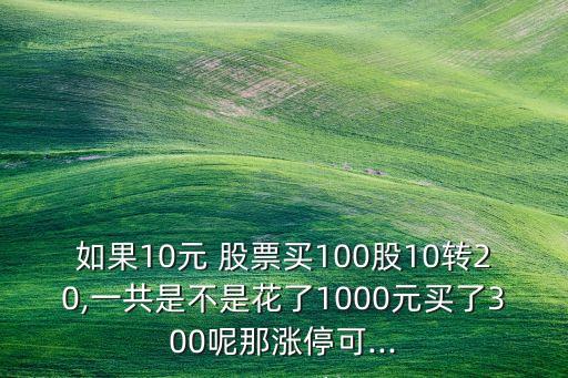 如果10元 股票買100股10轉(zhuǎn)20,一共是不是花了1000元買了300呢那漲?？?..