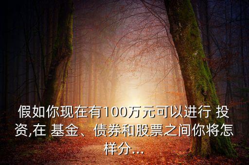 假如你現(xiàn)在有100萬元可以進行 投資,在 基金、債券和股票之間你將怎樣分...
