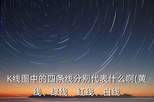 K線圖中的四條線分別代表什么啊(黃線、綠線、紅線、白線