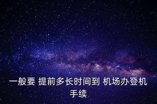 一般要 提前多長時(shí)間到 機(jī)場辦登機(jī)手續(xù)
