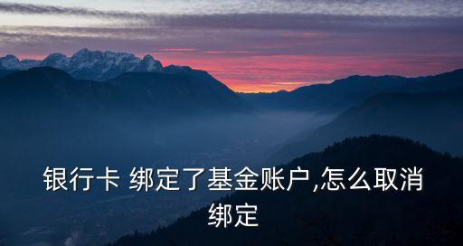  銀行卡 綁定了基金賬戶(hù),怎么取消 綁定