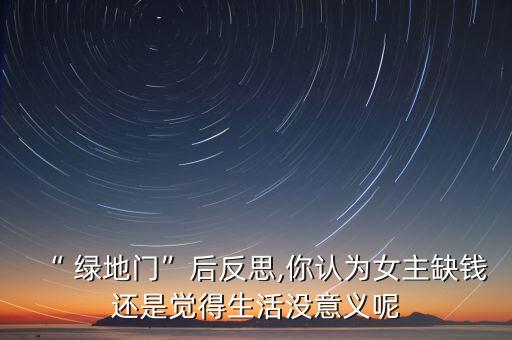“ 綠地門”后反思,你認(rèn)為女主缺錢還是覺(jué)得生活沒(méi)意義呢