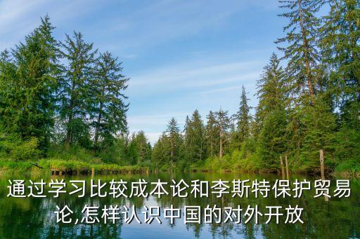 通過(guò)學(xué)習(xí)比較成本論和李斯特保護(hù)貿(mào)易論,怎樣認(rèn)識(shí)中國(guó)的對(duì)外開(kāi)放