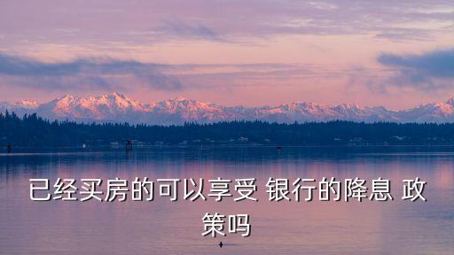 已經買房的可以享受 銀行的降息 政策嗎