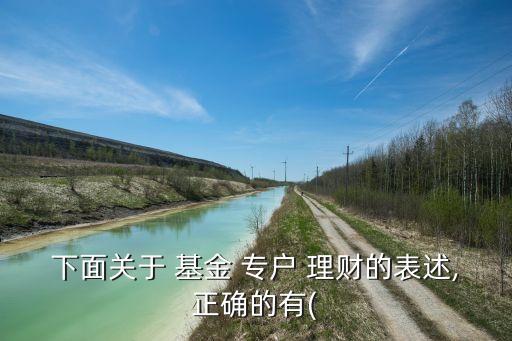 下面關于 基金 專戶 理財?shù)谋硎?正確的有(