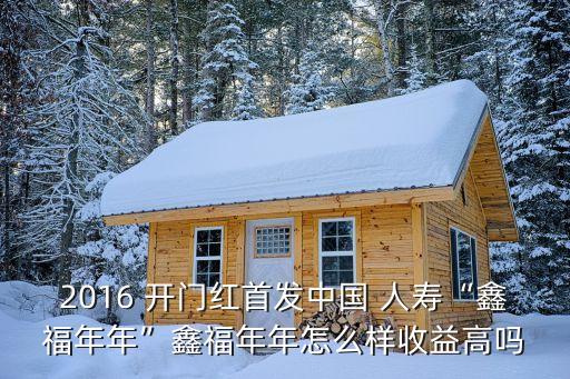 2016 開門紅首發(fā)中國(guó) 人壽“鑫福年年”鑫福年年怎么樣收益高嗎