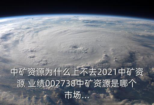 中礦資源為什么上不去2021中礦資源 業(yè)績002738中礦資源是哪個(gè)市場...