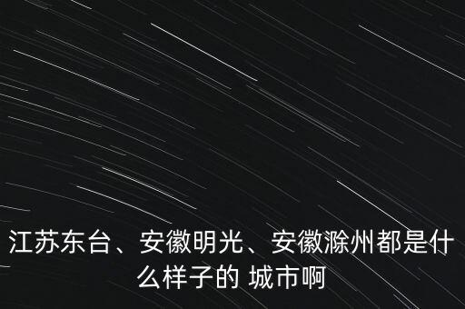 江蘇東臺(tái)、安徽明光、安徽滁州都是什么樣子的 城市啊