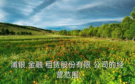 浦銀 金融 租賃股份有限 公司的經(jīng)營(yíng)范圍