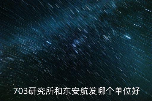  703研究所和東安航發(fā)哪個(gè)單位好