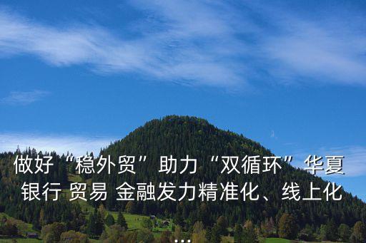 做好“穩(wěn)外貿(mào)”助力“雙循環(huán)”華夏 銀行 貿(mào)易 金融發(fā)力精準(zhǔn)化、線上化...
