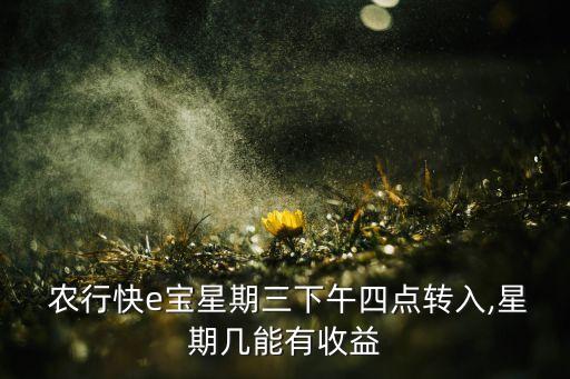  農(nóng)行快e寶星期三下午四點轉入,星期幾能有收益