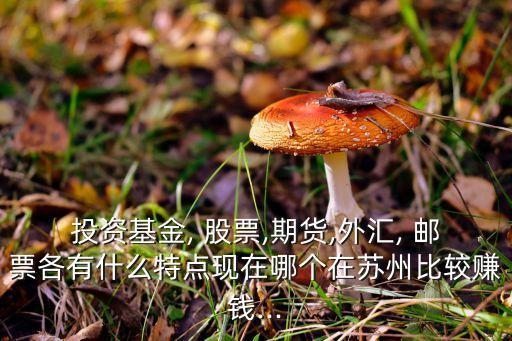 投資基金, 股票,期貨,外匯, 郵票各有什么特點(diǎn)現(xiàn)在哪個(gè)在蘇州比較賺錢(qián)...
