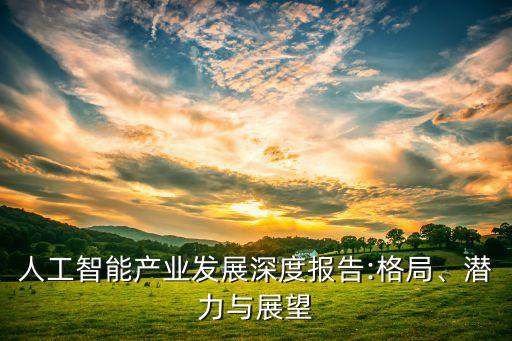 人工智能產(chǎn)業(yè)發(fā)展深度報告:格局、潛力與展望
