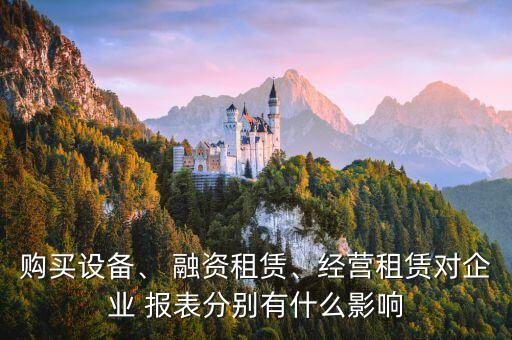 購(gòu)買設(shè)備、 融資租賃、經(jīng)營(yíng)租賃對(duì)企業(yè) 報(bào)表分別有什么影響