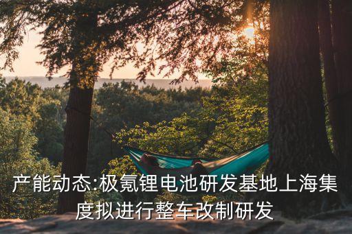 產(chǎn)能動態(tài):極氪鋰電池研發(fā)基地上海集度擬進(jìn)行整車改制研發(fā)
