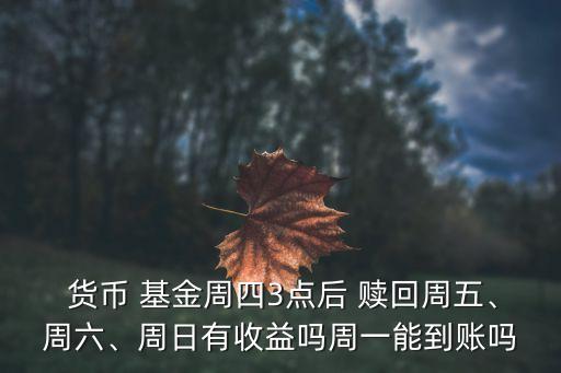  貨幣 基金周四3點(diǎn)后 贖回周五、周六、周日有收益嗎周一能到賬嗎