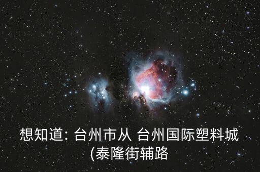 想知道: 臺(tái)州市從 臺(tái)州國際塑料城(泰隆街輔路