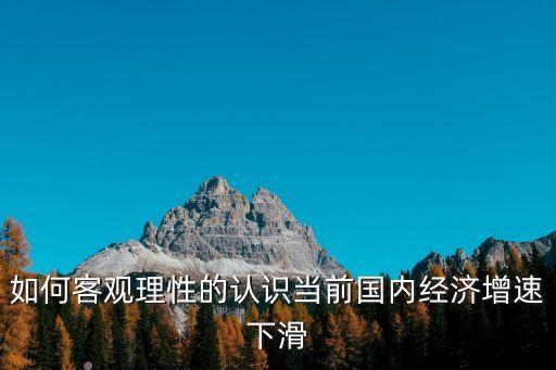如何客觀理性的認(rèn)識(shí)當(dāng)前國內(nèi)經(jīng)濟(jì)增速下滑