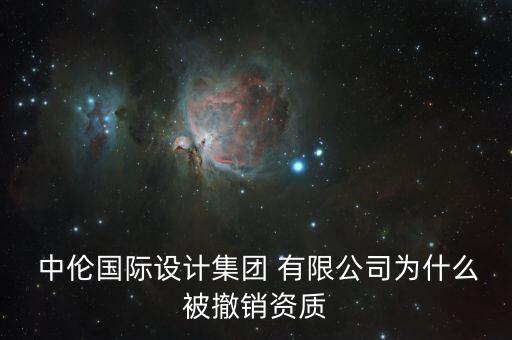  中倫國際設(shè)計(jì)集團(tuán) 有限公司為什么被撤銷資質(zhì)