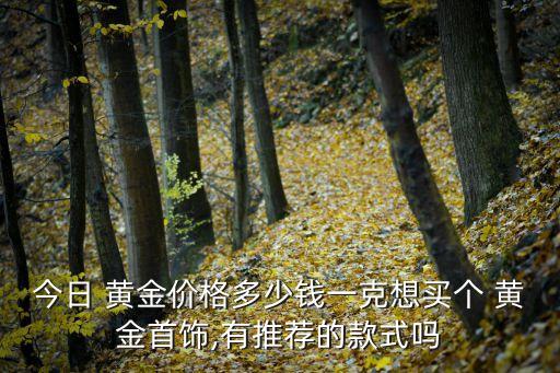 今日 黃金價(jià)格多少錢一克想買個 黃金首飾,有推薦的款式嗎