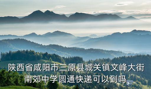  陜西省咸陽市三原縣城關鎮(zhèn)文峰大街南郊中學圓通快遞可以到嗎