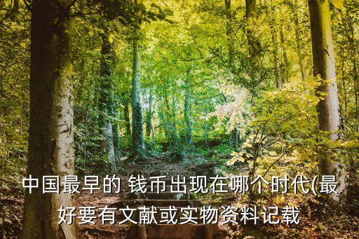 中國(guó)最早的 錢幣出現(xiàn)在哪個(gè)時(shí)代(最好要有文獻(xiàn)或?qū)嵨镔Y料記載
