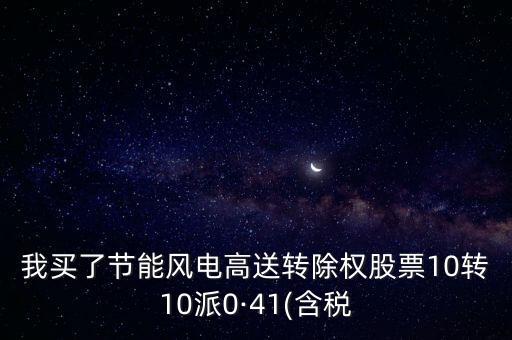 我買(mǎi)了節(jié)能風(fēng)電高送轉(zhuǎn)除權(quán)股票10轉(zhuǎn)10派0·41(含稅
