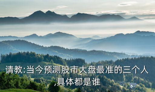請教:當今預測股市大盤最準的三個人,具體都是誰