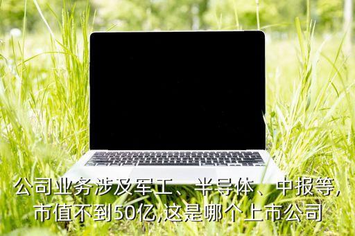 公司業(yè)務(wù)涉及軍工、半導(dǎo)體、中報(bào)等,市值不到50億,這是哪個(gè)上市公司