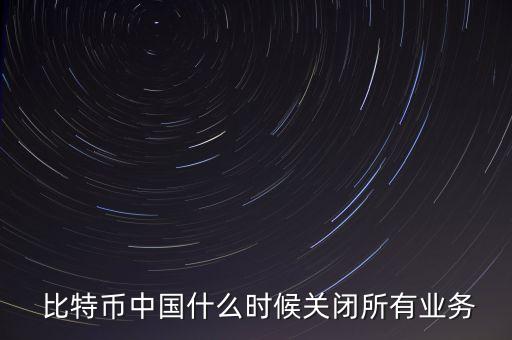 比特幣中國(guó)什么時(shí)候關(guān)閉所有業(yè)務(wù)