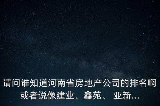 請(qǐng)問誰知道河南省房地產(chǎn)公司的排名啊或者說像建業(yè)、鑫苑、 亞新...
