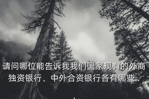 請問哪位能告訴我我們國家現(xiàn)有的外商獨資銀行、中外合資銀行各有哪些...
