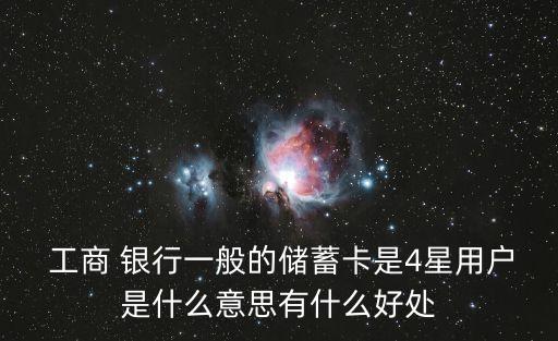  工商 銀行一般的儲(chǔ)蓄卡是4星用戶(hù)是什么意思有什么好處