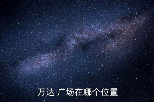  萬(wàn)達(dá) 廣場(chǎng)在哪個(gè)位置