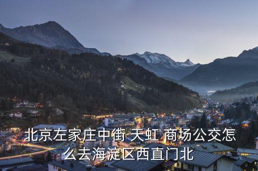  北京左家莊中街 天虹 商場(chǎng)公交怎么去海淀區(qū)西直門北
