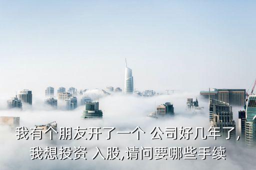 我有個(gè)朋友開了一個(gè) 公司好幾年了,我想投資 入股,請問要哪些手續(xù)