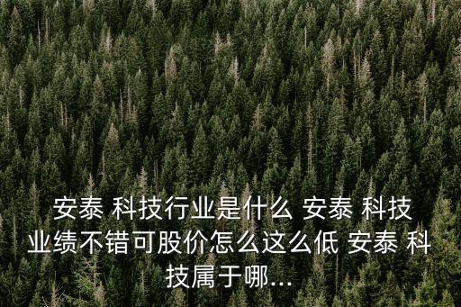  安泰 科技行業(yè)是什么 安泰 科技業(yè)績(jī)不錯(cuò)可股價(jià)怎么這么低 安泰 科技屬于哪...